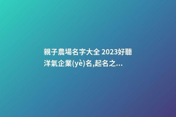 親子農場名字大全 2023好聽洋氣企業(yè)名,起名之家-第1張-公司起名-玄機派